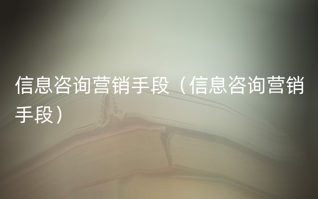 信息咨询营销手段（信息咨询营销手段）