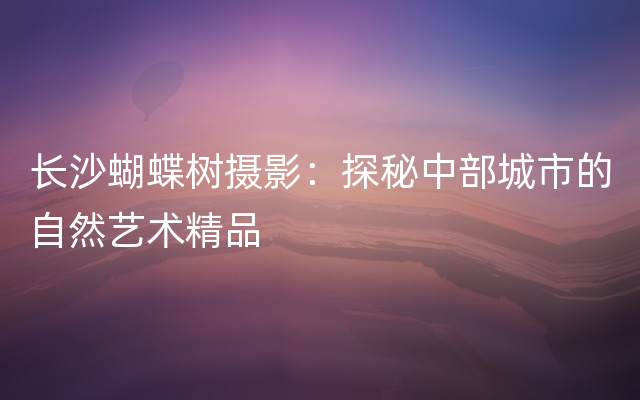 长沙蝴蝶树摄影：探秘中部城市的自然艺术精品