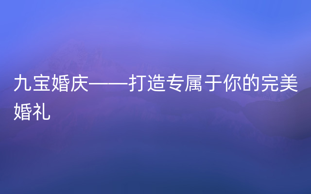 九宝婚庆——打造专属于你的完美婚礼