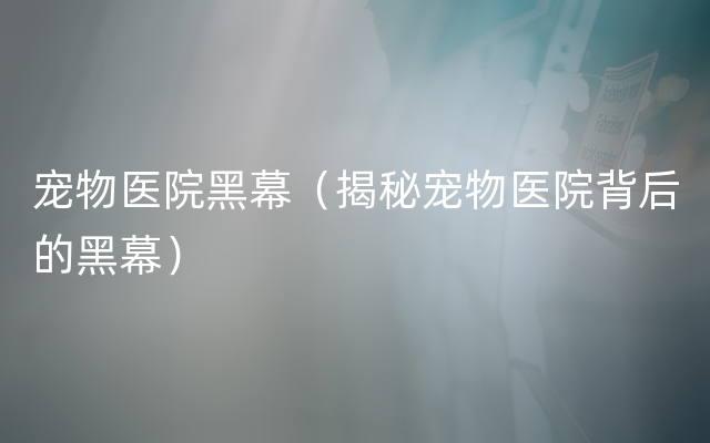 宠物医院黑幕（揭秘宠物医院背后的黑幕）