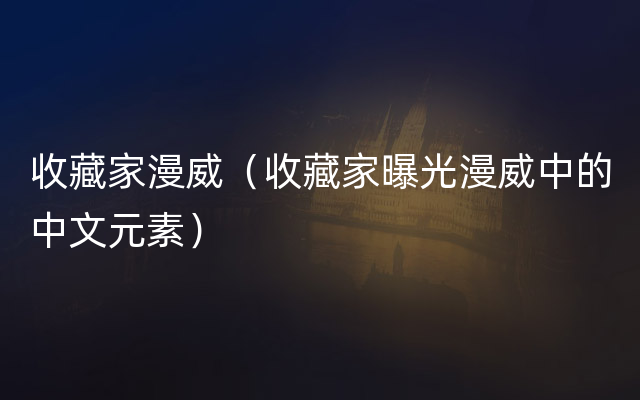 收藏家漫威（收藏家曝光漫威中的中文元素）