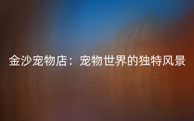 金沙宠物店：宠物世界的独特风景