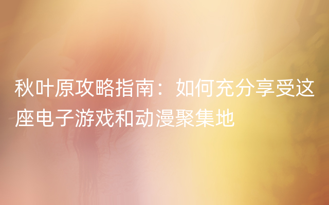 秋叶原攻略指南：如何充分享受这座电子游戏和动漫聚集地
