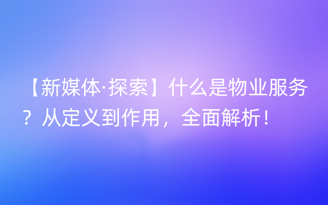 【新媒体·探索】什么是物业服务？从定义到作用，全面解析！