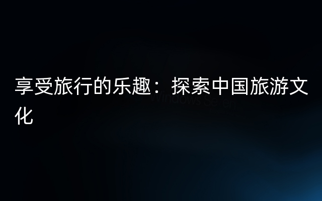 享受旅行的乐趣：探索中国旅游文化