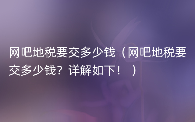 网吧地税要交多少钱（网吧地税要交多少钱？详解如下！ ）