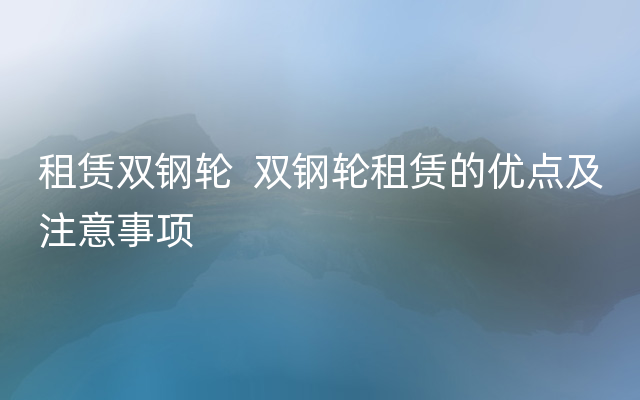 租赁双钢轮  双钢轮租赁的优点及注意事项