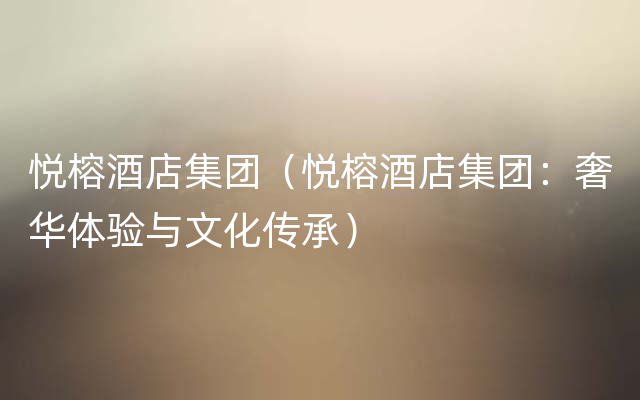悦榕酒店集团（悦榕酒店集团：奢华体验与文化传承）