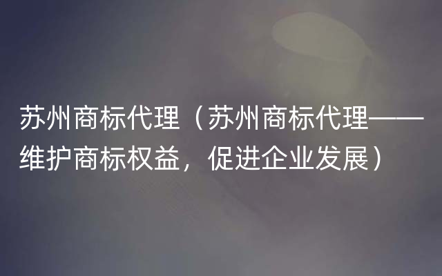 苏州商标代理（苏州商标代理——维护商标权益，促进企业发展）