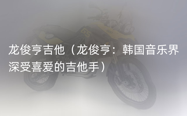 龙俊亨吉他（龙俊亨：韩国音乐界深受喜爱的吉他手）