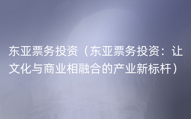 东亚票务投资（东亚票务投资：让文化与商业相融合的产业新标杆）