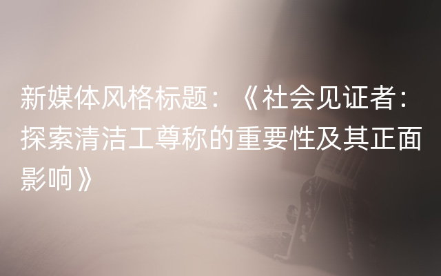 新媒体风格标题：《社会见证者：探索清洁工尊称的重要性及其正面影响》