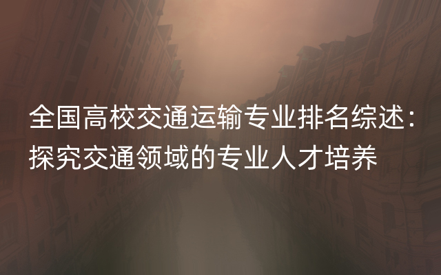 全国高校交通运输专业排名综述：探究交通领域的专