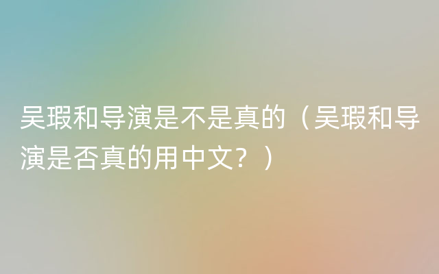 吴瑕和导演是不是真的（吴瑕和导演是否真的用中文