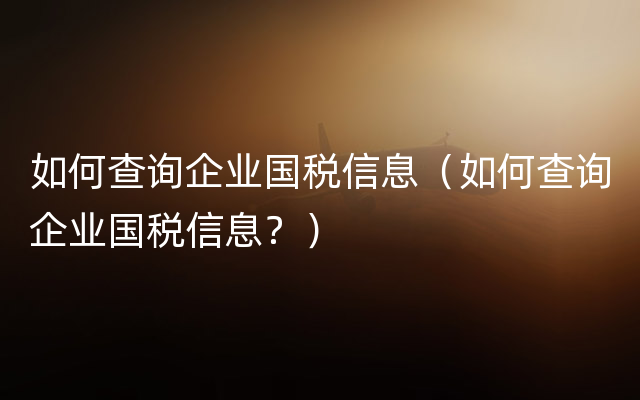 如何查询企业国税信息（如何查询企业国税信息？）