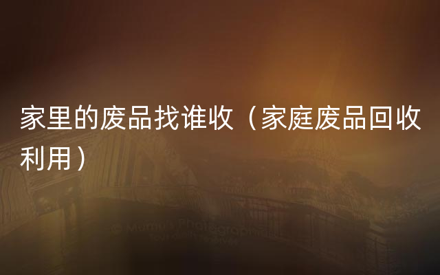 家里的废品找谁收（家庭废品回收利用）