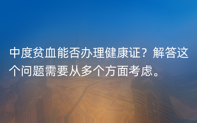 中度贫血能否办理健康证？解答这个问题需要从多个方面考虑。