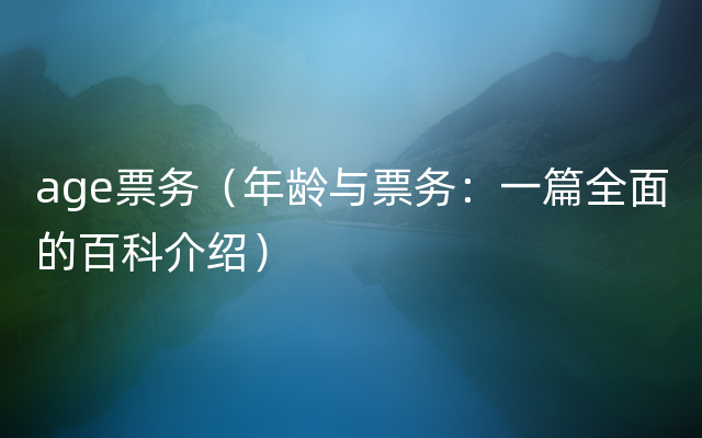 age票务（年龄与票务：一篇全面的百科介绍）