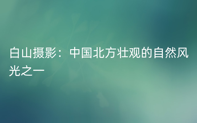 白山摄影：中国北方壮观的自然风光之一