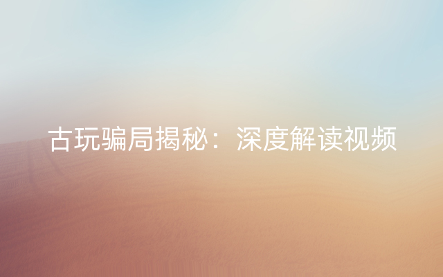 古玩骗局揭秘：深度解读视频
