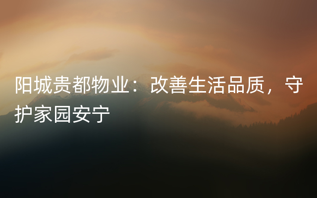阳城贵都物业：改善生活品质，守护家园安宁