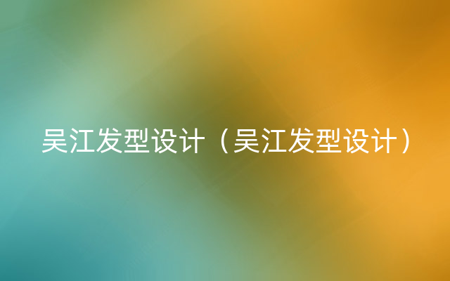 吴江发型设计（吴江发型设计）