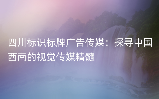 四川标识标牌广告传媒：探寻中国西南的视觉传媒精髓