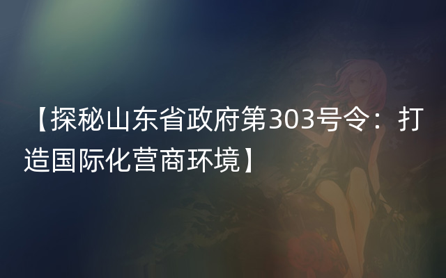 【探秘山东省政府第303号令：打造国际化营商环境】