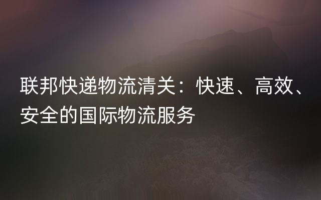 联邦快递物流清关：快速、高效、安全的国际物流服务