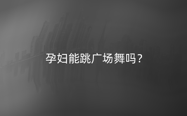 孕妇能跳广场舞吗？