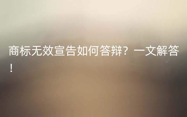 商标无效宣告如何答辩？一文解答！