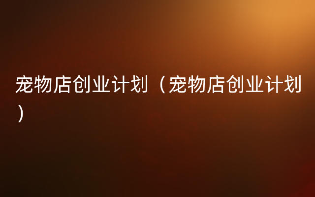 宠物店创业计划（宠物店创业计划）