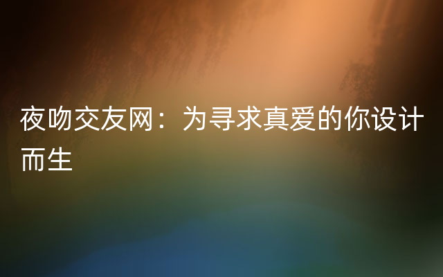 夜吻交友网：为寻求真爱的你设计而生