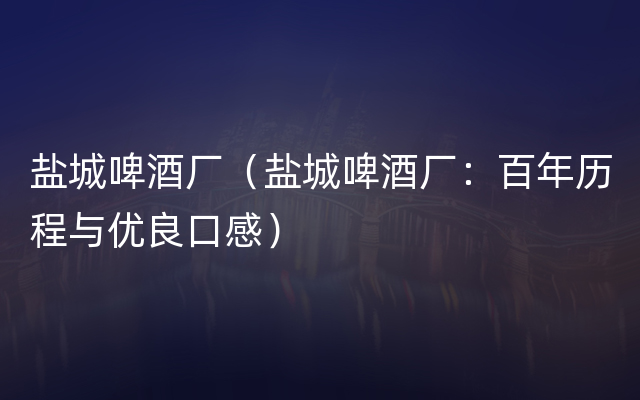 盐城啤酒厂（盐城啤酒厂：百年历程与优良口感）