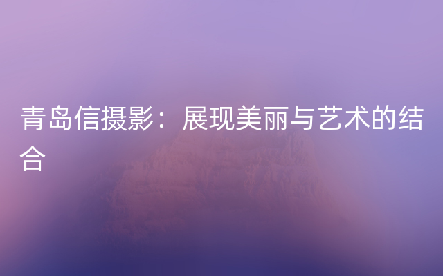 青岛信摄影：展现美丽与艺术的结合