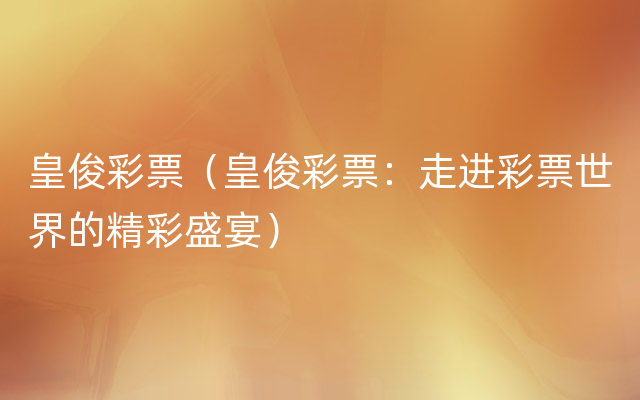 皇俊彩票（皇俊彩票：走进彩票世界的精彩盛宴）