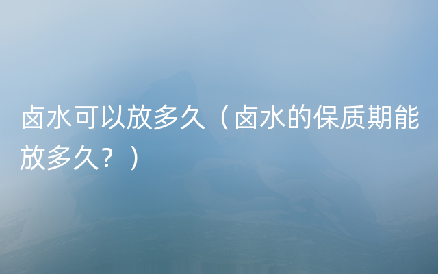 卤水可以放多久（卤水的保质期能放多久？）