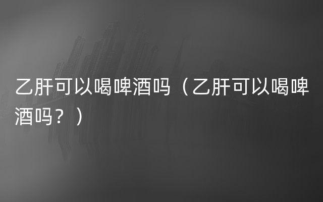 乙肝可以喝啤酒吗（乙肝可以喝啤酒吗？）