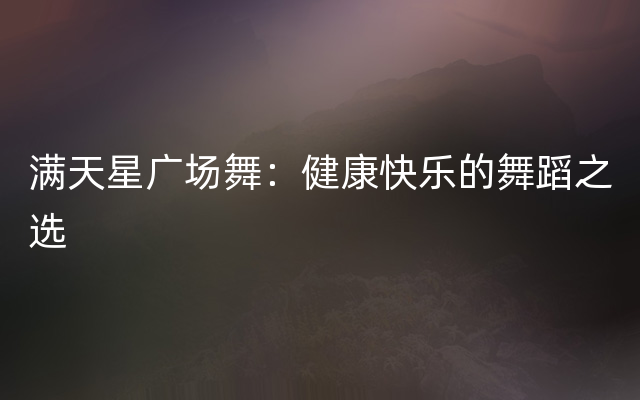 满天星广场舞：健康快乐的舞蹈之选
