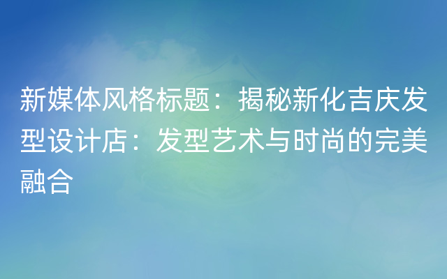 新媒体风格标题：揭秘新化吉庆发型设计店：发型艺术与时尚的完美融合