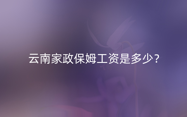 云南家政保姆工资是多少？