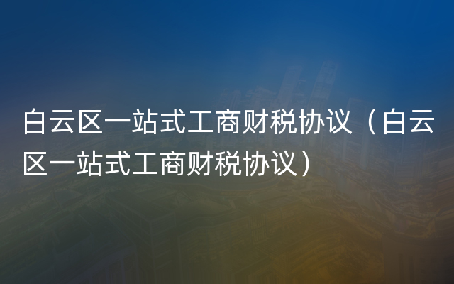 白云区一站式工商财税协议（白云区一站式工商财税