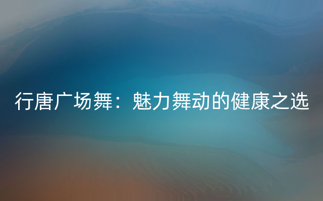 行唐广场舞：魅力舞动的健康之选