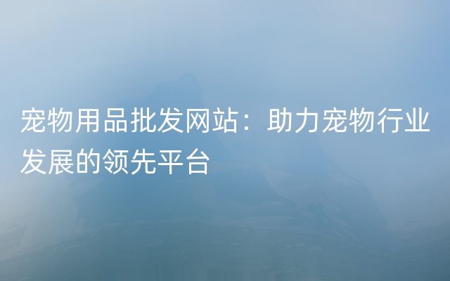 宠物用品批发网站：助力宠物行业发展的领先平台