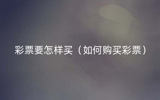 彩票要怎样买（如何购买彩票）