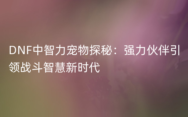 DNF中智力宠物探秘：强力伙伴引领战斗智慧新时代