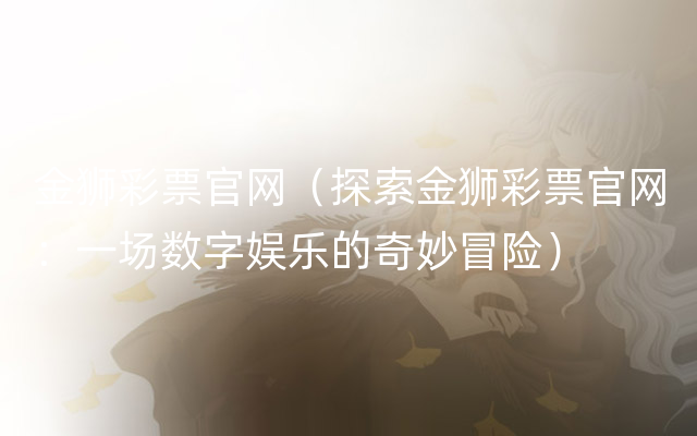 金狮彩票官网（探索金狮彩票官网：一场数字娱乐的奇妙冒险）