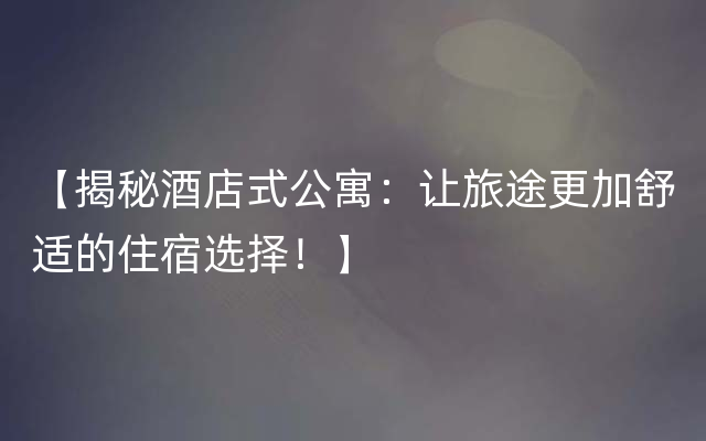 【揭秘酒店式公寓：让旅途更加舒适的住宿选择！】