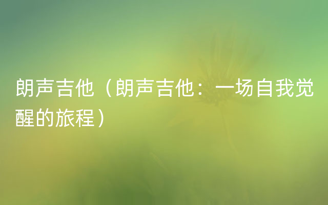 朗声吉他（朗声吉他：一场自我觉醒的旅程）