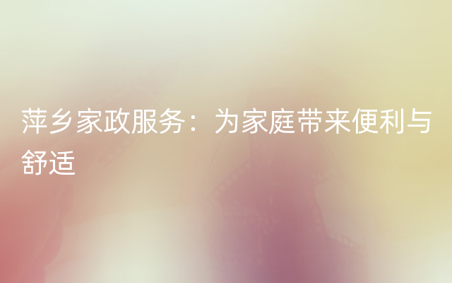 萍乡家政服务：为家庭带来便利与舒适